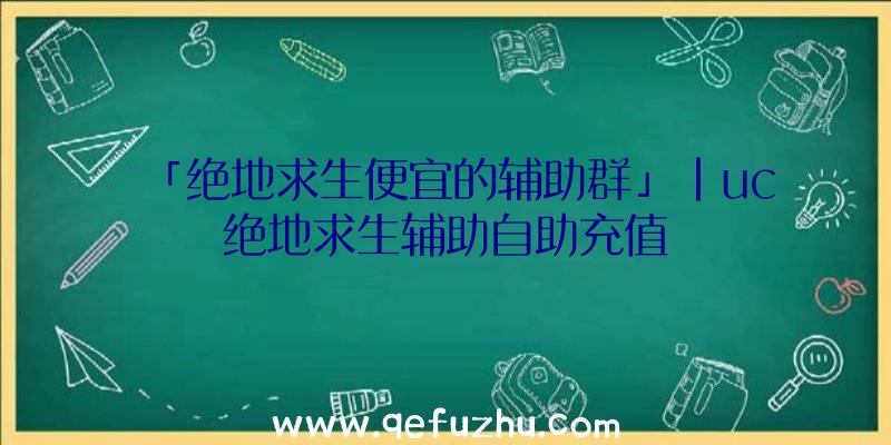 「绝地求生便宜的辅助群」|uc绝地求生辅助自助充值